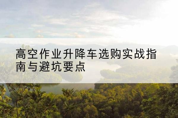 八步升降车怎么选-高空作业升降车选购实战指南与避坑要点
