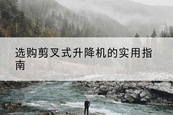 八步剪叉式升降机怎么选-选购剪叉式升降机的实用指南