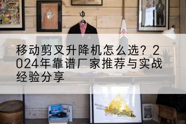 八步升降平台厂家推荐-移动剪叉升降机怎么选？2024年靠谱厂家推荐与实战经验分享