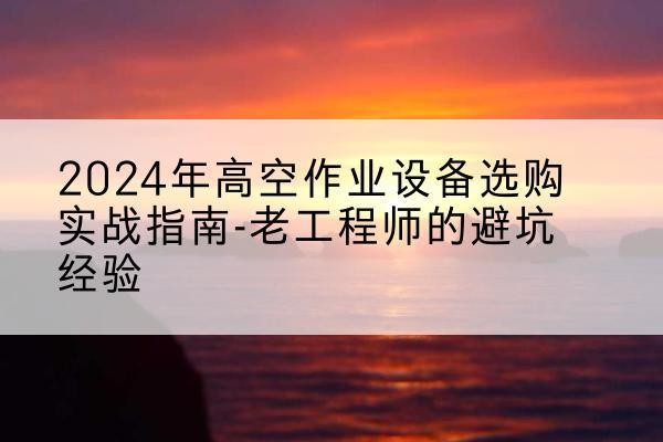 八步高空作业升降机厂家推荐-2024年高空作业设备选购实战指南-老工程师的避坑经验