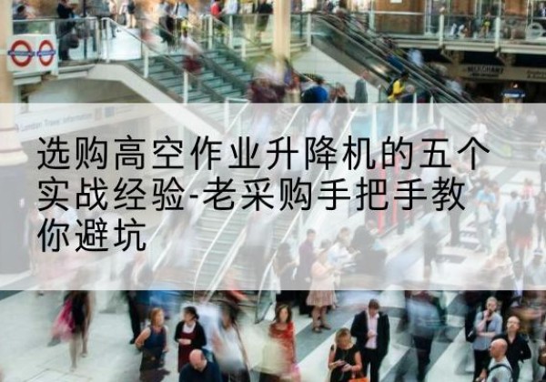 八步高空作业升降机厂家-选购高空作业升降机的五个实战经验-老采购手把手教你避坑