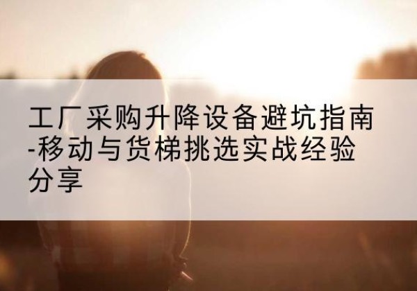 八步移动式升降机怎么选-工厂采购升降设备避坑指南-移动与货梯挑选实战经验分享