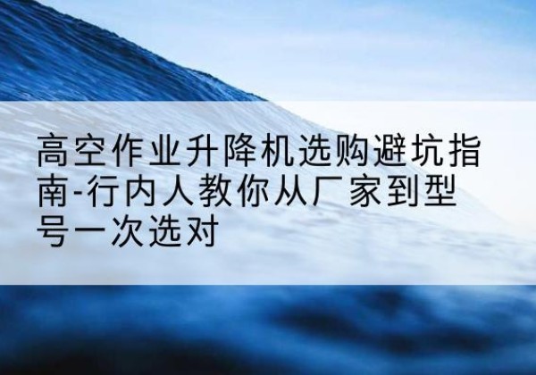 八步升降平台厂家-高空作业升降机选购避坑指南-行内人教你从厂家到型号一次选对