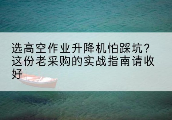 八步高空作业升降机厂家推荐-选高空作业升降机怕踩坑？这份老采购的实战指南请收好