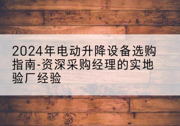 八步电动剪叉升降平台厂家-2024年电动升降设备选购指南-资深采购经理的实地验厂经验