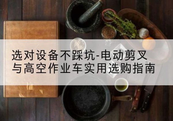 八步电动剪叉升降平台怎么选-选对设备不踩坑-电动剪叉与高空作业车实用选购指南