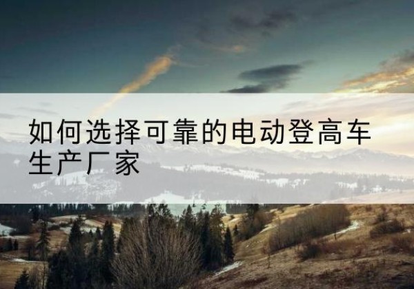 八步电动登高车厂家-如何选择可靠的电动登高车生产厂家
