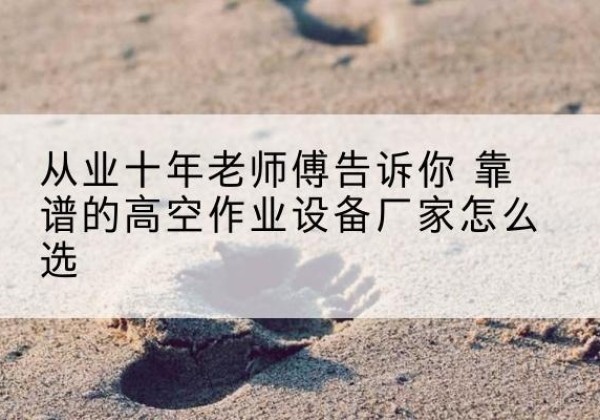 八步高空作业升降机厂家推荐-从业十年老师傅告诉你 靠谱的高空作业设备厂家怎么选