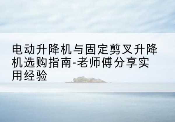 八步电动升降机怎么选-电动升降机与固定剪叉升降机选购指南-老师傅分享实用经验