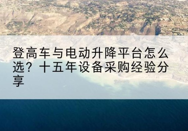 八步登高车厂家厂家-登高车与电动升降平台怎么选？十五年设备采购经验分享