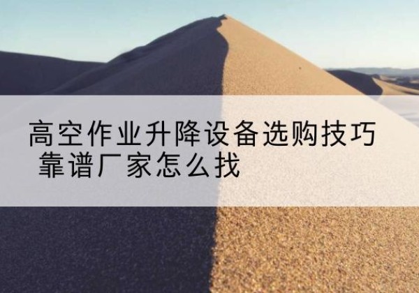 八步电动升降平台厂家推荐-高空作业升降设备选购技巧 靠谱厂家怎么找
