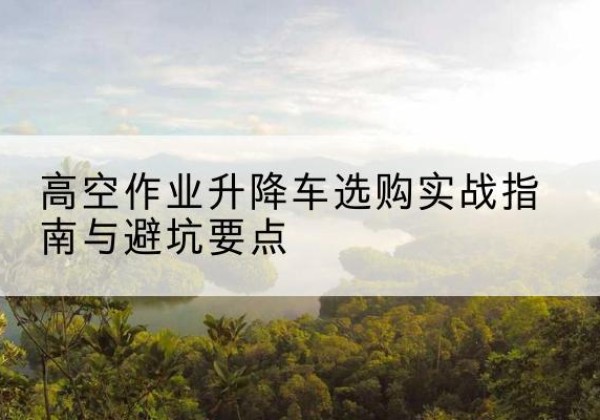 八步升降车怎么选-高空作业升降车选购实战指南与避坑要点