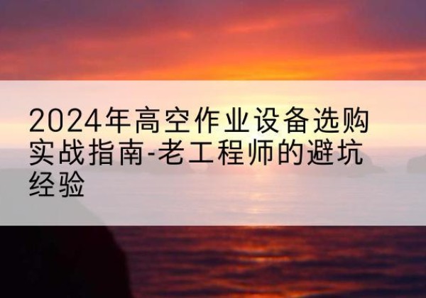 八步高空作业升降机厂家推荐-2024年高空作业设备选购实战指南-老工程师的避坑经验