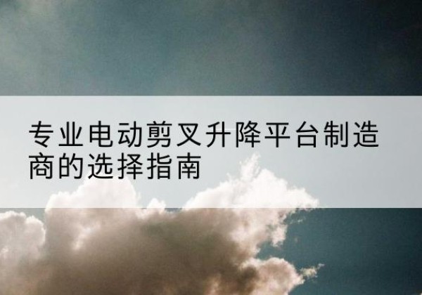 八步电动剪叉升降平台厂家-专业电动剪叉升降平台制造商的选择指南