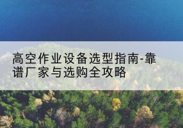 八步升降车厂家-高空作业设备选型指南-靠谱厂家与选购全攻略