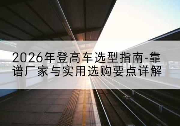 八步登高车厂家推荐-2026年登高车选型指南-靠谱厂家与实用选购要点详解